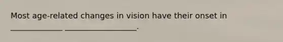 Most age-related changes in vision have their onset in _____________ __________________.