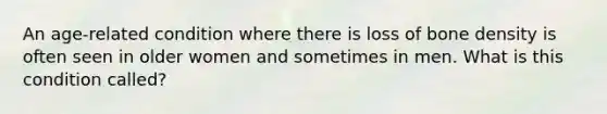 An age-related condition where there is loss of bone density is often seen in older women and sometimes in men. What is this condition called?