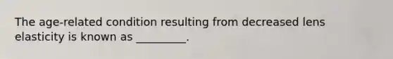 The age-related condition resulting from decreased lens elasticity is known as _________.