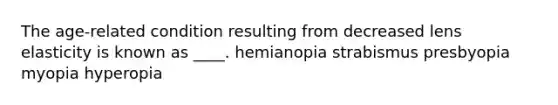 The age-related condition resulting from decreased lens elasticity is known as ____. hemianopia strabismus presbyopia myopia hyperopia