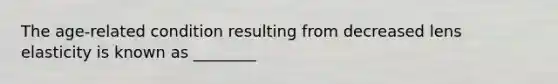 The age-related condition resulting from decreased lens elasticity is known as ________