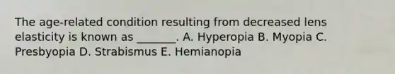 The age-related condition resulting from decreased lens elasticity is known as _______. A. Hyperopia B. Myopia C. Presbyopia D. Strabismus E. Hemianopia