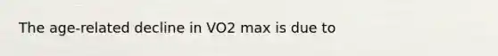 The age-related decline in VO2 max is due to