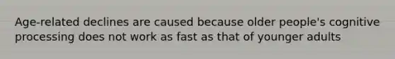 Age-related declines are caused because older people's cognitive processing does not work as fast as that of younger adults