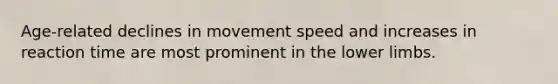 Age-related declines in movement speed and increases in reaction time are most prominent in the <a href='https://www.questionai.com/knowledge/kF4ILRdZqC-lower-limb' class='anchor-knowledge'>lower limb</a>s.