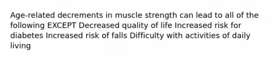 Age-related decrements in muscle strength can lead to all of the following EXCEPT Decreased quality of life Increased risk for diabetes Increased risk of falls Difficulty with activities of daily living