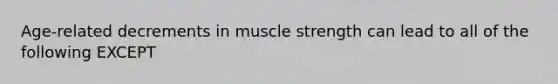 Age-related decrements in muscle strength can lead to all of the following EXCEPT