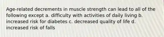 Age-related decrements in muscle strength can lead to all of the following except a. difficulty with activities of daily living b. increased risk for diabetes c. decreased quality of life d. increased risk of falls