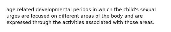 age-related developmental periods in which the child's sexual urges are focused on different areas of the body and are expressed through the activities associated with those areas.