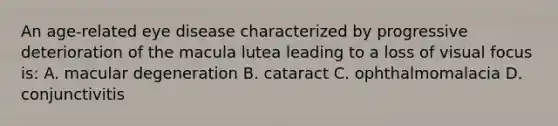 An age-related eye disease characterized by progressive deterioration of the macula lutea leading to a loss of visual focus is: A. macular degeneration B. cataract C. ophthalmomalacia D. conjunctivitis