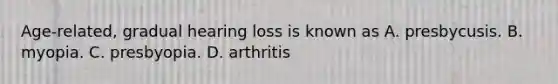 Age-related, gradual hearing loss is known as A. presbycusis. B. myopia. C. presbyopia. D. arthritis