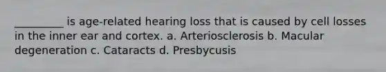 _________ is age-related hearing loss that is caused by cell losses in the inner ear and cortex. a. Arteriosclerosis b. Macular degeneration c. Cataracts d. Presbycusis