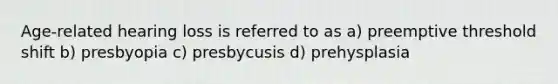 Age-related hearing loss is referred to as a) preemptive threshold shift b) presbyopia c) presbycusis d) prehysplasia