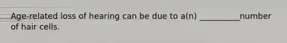 Age-related loss of hearing can be due to a(n) __________number of hair cells.