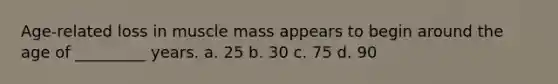 Age-related loss in muscle mass appears to begin around the age of _________ years.​ a. ​25 b. ​30 c. ​75 d. ​90