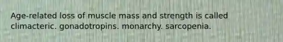 Age-related loss of muscle mass and strength is called climacteric. gonadotropins. monarchy. sarcopenia.