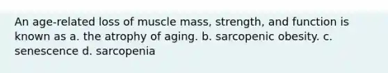 An age-related loss of muscle mass, strength, and function is known as a. the atrophy of aging. b. sarcopenic obesity. c. senescence d. sarcopenia