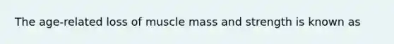 The age-related loss of muscle mass and strength is known as