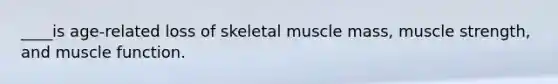 ____is age-related loss of skeletal muscle mass, muscle strength, and muscle function.