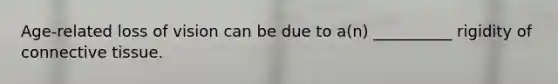 Age-related loss of vision can be due to a(n) __________ rigidity of connective tissue.