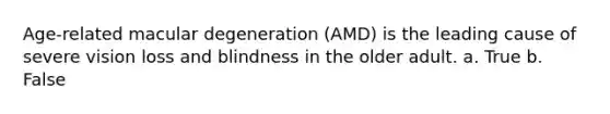 Age-related macular degeneration (AMD) is the leading cause of severe vision loss and blindness in the older adult. a. True b. False