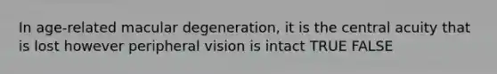 In age-related macular degeneration, it is the central acuity that is lost however peripheral vision is intact TRUE FALSE