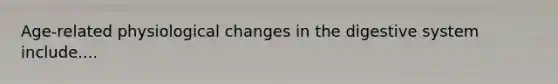 Age-related physiological changes in the digestive system include....