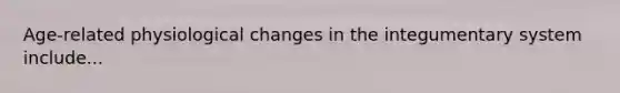 Age-related physiological changes in the integumentary system include...