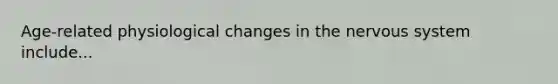 Age-related physiological changes in the nervous system include...