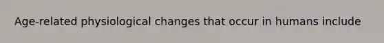 Age-related physiological changes that occur in humans include