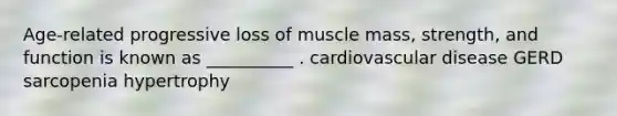 Age-related progressive loss of muscle mass, strength, and function is known as __________ . cardiovascular disease GERD sarcopenia hypertrophy