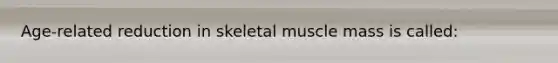 Age-related reduction in skeletal muscle mass is called: