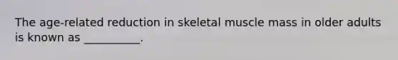 The age-related reduction in skeletal muscle mass in older adults is known as __________.