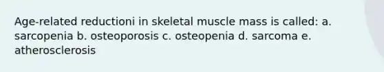 Age-related reductioni in skeletal muscle mass is called: a. sarcopenia b. osteoporosis c. osteopenia d. sarcoma e. atherosclerosis