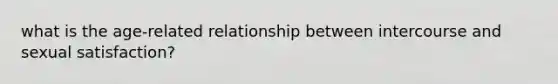 what is the age-related relationship between intercourse and sexual satisfaction?