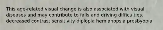 This age-related visual change is also associated with visual diseases and may contribute to falls and driving difficulties. decreased contrast sensitivity diplopia hemianopsia presbyopia