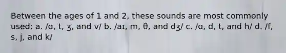 Between the ages of 1 and 2, these sounds are most commonly used: a. /ɑ, t, ʒ, and v/ b. /aɪ, m, θ, and dʒ/ c. /ɑ, d, t, and h/ d. /f, s, j, and k/