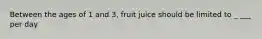 Between the ages of 1 and 3, fruit juice should be limited to _ ___ per day