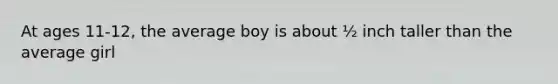 At ages 11-12, the average boy is about ½ inch taller than the average girl