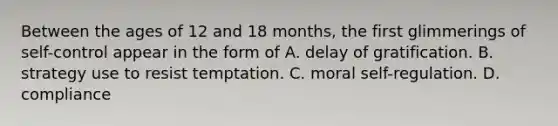 Between the ages of 12 and 18 months, the first glimmerings of self-control appear in the form of A. delay of gratification. B. strategy use to resist temptation. C. moral self-regulation. D. compliance