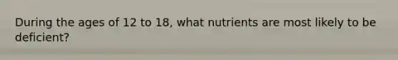 During the ages of 12 to 18, what nutrients are most likely to be deficient?