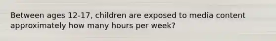 Between ages 12-17, children are exposed to media content approximately how many hours per week?