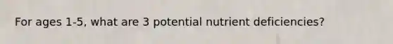 For ages 1-5, what are 3 potential nutrient deficiencies?