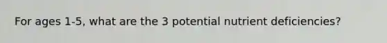 For ages 1-5, what are the 3 potential nutrient deficiencies?
