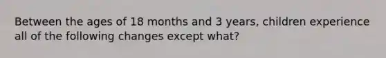 Between the ages of 18 months and 3 years, children experience all of the following changes except what?