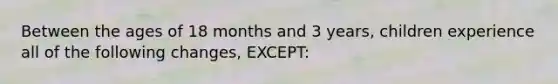 Between the ages of 18 months and 3 years, children experience all of the following changes, EXCEPT: