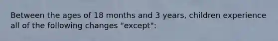 Between the ages of 18 months and 3 years, children experience all of the following changes "except":