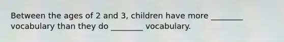 Between the ages of 2 and 3, children have more ________ vocabulary than they do ________ vocabulary.