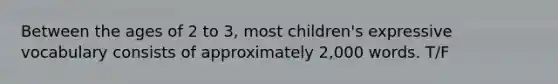 Between the ages of 2 to 3, most children's expressive vocabulary consists of approximately 2,000 words. T/F