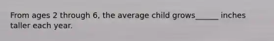 From ages 2 through 6, the average child grows______ inches taller each year.